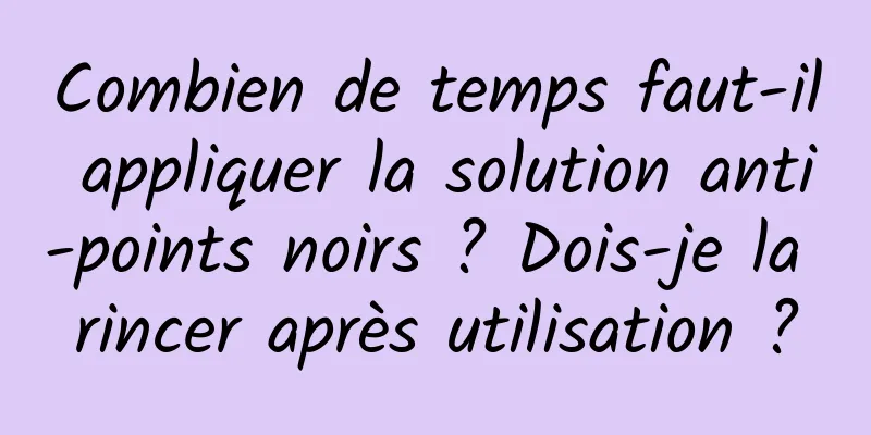 Combien de temps faut-il appliquer la solution anti-points noirs ? Dois-je la rincer après utilisation ?