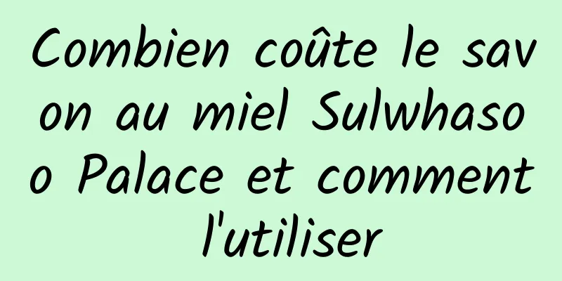 Combien coûte le savon au miel Sulwhasoo Palace et comment l'utiliser