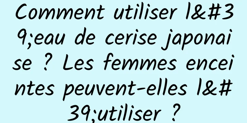 Comment utiliser l'eau de cerise japonaise ? Les femmes enceintes peuvent-elles l'utiliser ?