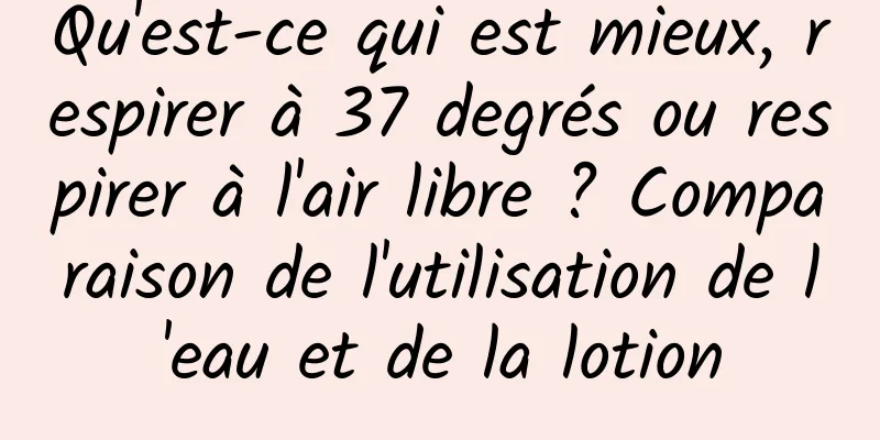 Qu'est-ce qui est mieux, respirer à 37 degrés ou respirer à l'air libre ? Comparaison de l'utilisation de l'eau et de la lotion