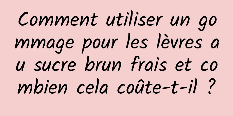 Comment utiliser un gommage pour les lèvres au sucre brun frais et combien cela coûte-t-il ?