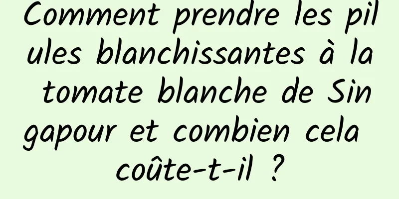 Comment prendre les pilules blanchissantes à la tomate blanche de Singapour et combien cela coûte-t-il ?