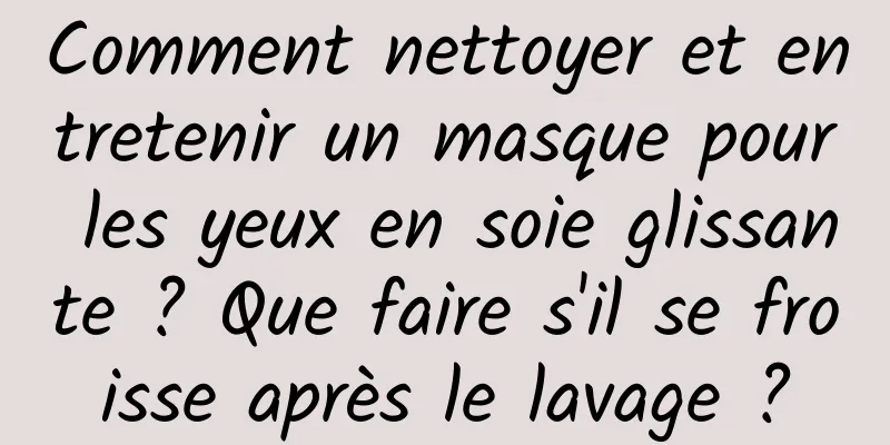 Comment nettoyer et entretenir un masque pour les yeux en soie glissante ? Que faire s'il se froisse après le lavage ?