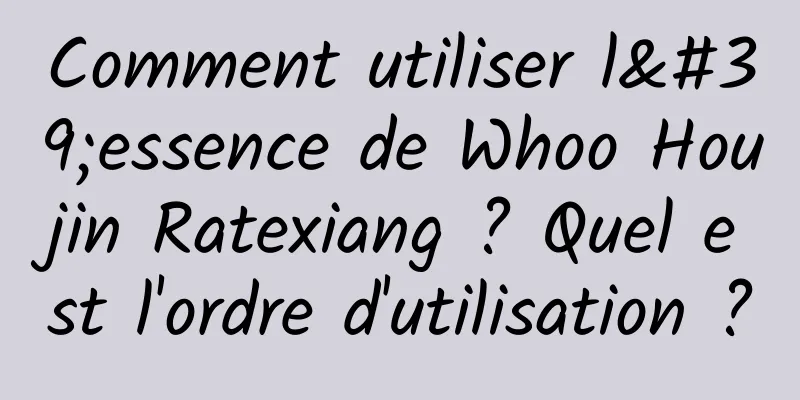 Comment utiliser l'essence de Whoo Houjin Ratexiang ? Quel est l'ordre d'utilisation ?