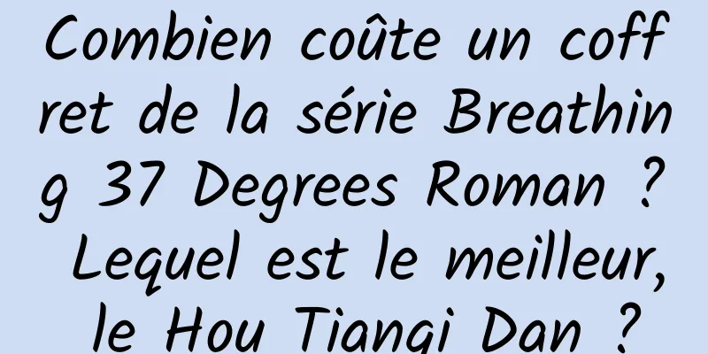 Combien coûte un coffret de la série Breathing 37 Degrees Roman ? Lequel est le meilleur, le Hou Tianqi Dan ?