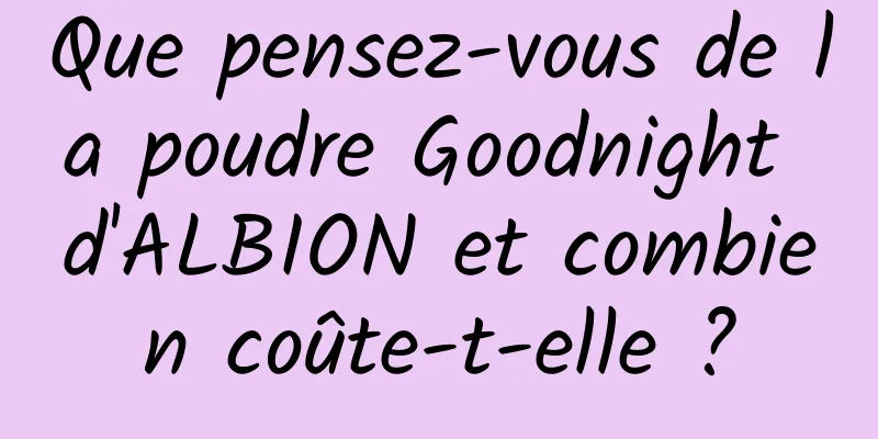 Que pensez-vous de la poudre Goodnight d'ALBION et combien coûte-t-elle ?