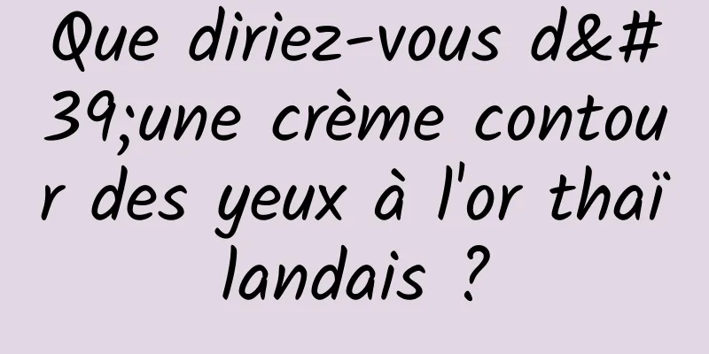 Que diriez-vous d'une crème contour des yeux à l'or thaïlandais ?