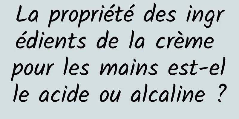 La propriété des ingrédients de la crème pour les mains est-elle acide ou alcaline ?