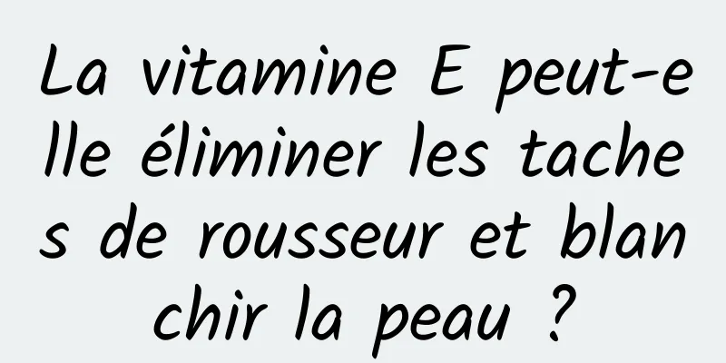 La vitamine E peut-elle éliminer les taches de rousseur et blanchir la peau ?