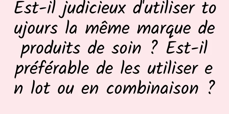 Est-il judicieux d'utiliser toujours la même marque de produits de soin ? Est-il préférable de les utiliser en lot ou en combinaison ?
