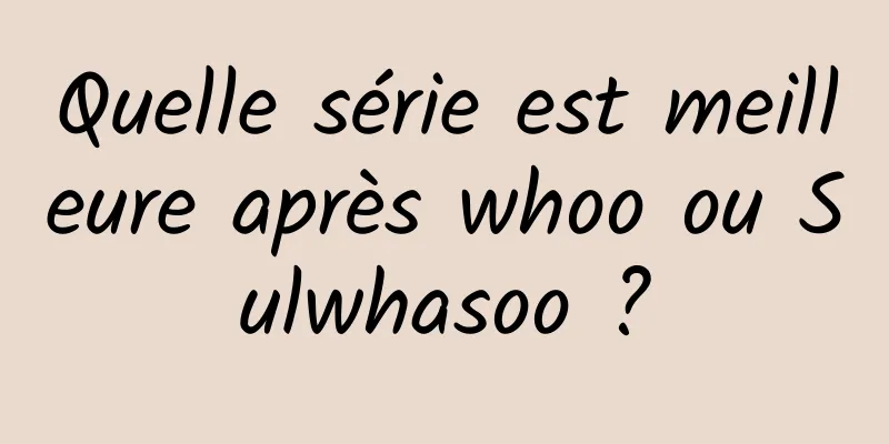 Quelle série est meilleure après whoo ou Sulwhasoo ?