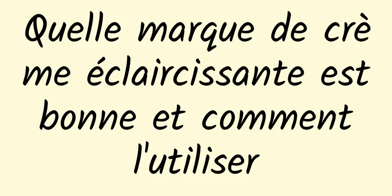 Quelle marque de crème éclaircissante est bonne et comment l'utiliser