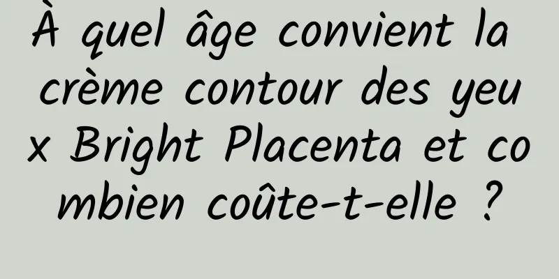 À quel âge convient la crème contour des yeux Bright Placenta et combien coûte-t-elle ?