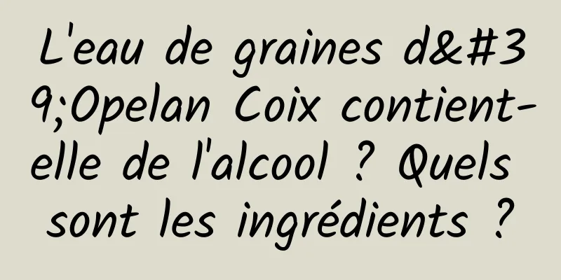 L'eau de graines d'Opelan Coix contient-elle de l'alcool ? Quels sont les ingrédients ?