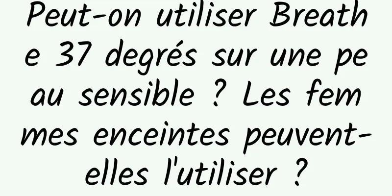 Peut-on utiliser Breathe 37 degrés sur une peau sensible ? Les femmes enceintes peuvent-elles l'utiliser ?
