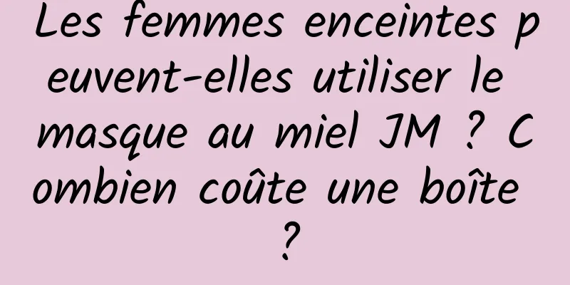 Les femmes enceintes peuvent-elles utiliser le masque au miel JM ? Combien coûte une boîte ?