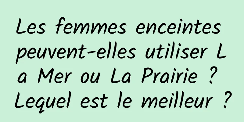Les femmes enceintes peuvent-elles utiliser La Mer ou La Prairie ? Lequel est le meilleur ?