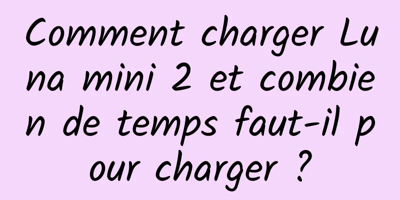 Comment charger Luna mini 2 et combien de temps faut-il pour charger ?