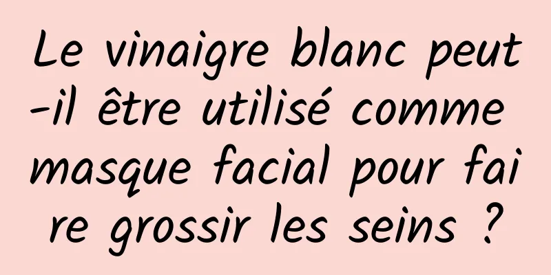 Le vinaigre blanc peut-il être utilisé comme masque facial pour faire grossir les seins ?