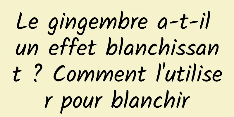 Le gingembre a-t-il un effet blanchissant ? Comment l'utiliser pour blanchir