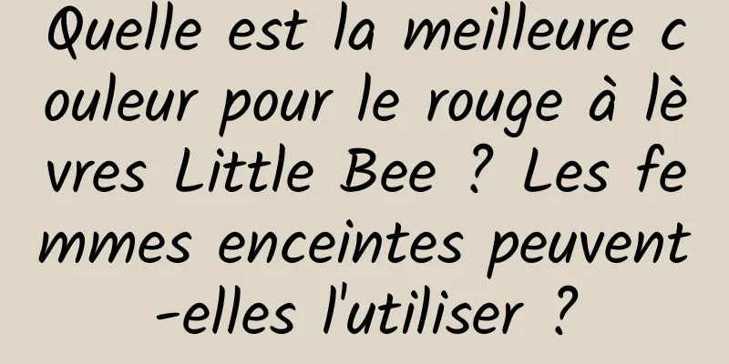 Quelle est la meilleure couleur pour le rouge à lèvres Little Bee ? Les femmes enceintes peuvent-elles l'utiliser ?