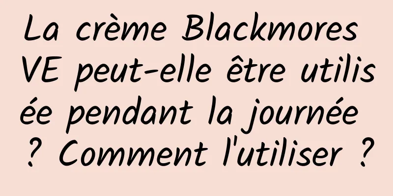 La crème Blackmores VE peut-elle être utilisée pendant la journée ? Comment l'utiliser ?