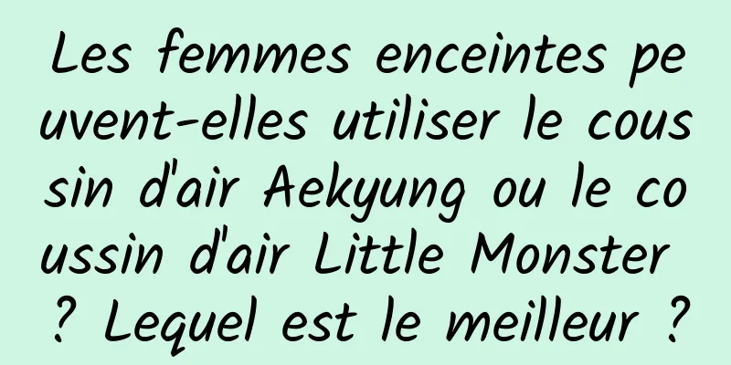 Les femmes enceintes peuvent-elles utiliser le coussin d'air Aekyung ou le coussin d'air Little Monster ? Lequel est le meilleur ?