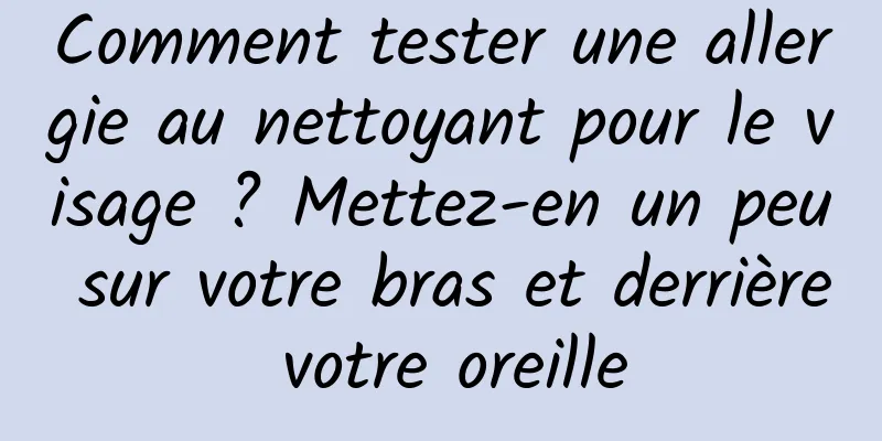 Comment tester une allergie au nettoyant pour le visage ? Mettez-en un peu sur votre bras et derrière votre oreille