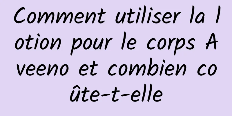 Comment utiliser la lotion pour le corps Aveeno et combien coûte-t-elle