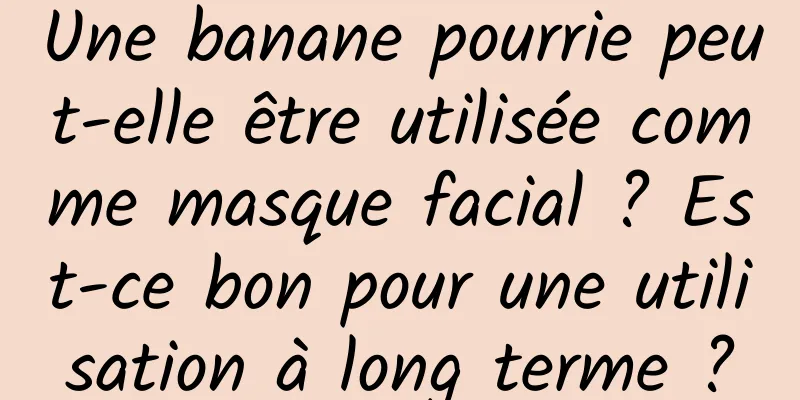 Une banane pourrie peut-elle être utilisée comme masque facial ? Est-ce bon pour une utilisation à long terme ?