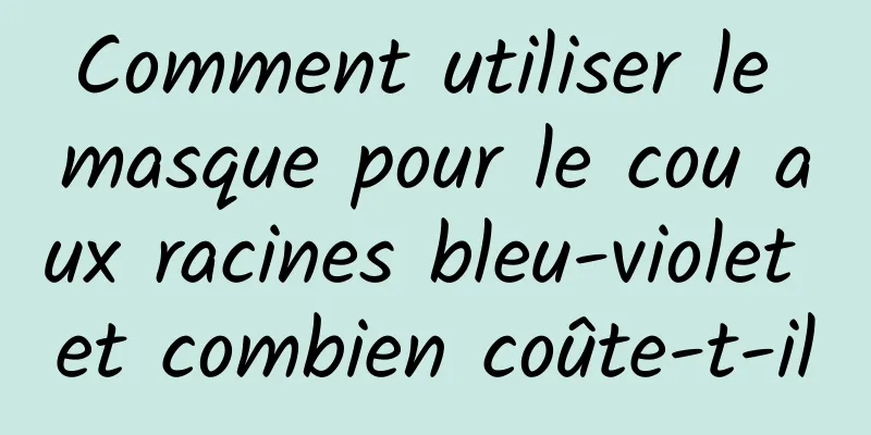 Comment utiliser le masque pour le cou aux racines bleu-violet et combien coûte-t-il