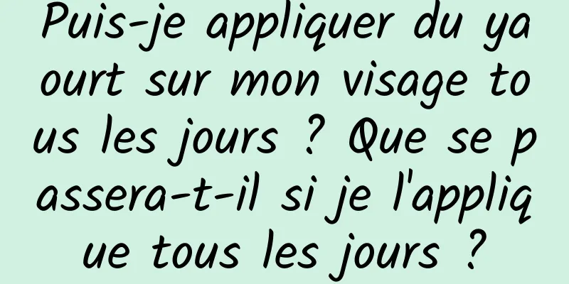 Puis-je appliquer du yaourt sur mon visage tous les jours ? Que se passera-t-il si je l'applique tous les jours ?