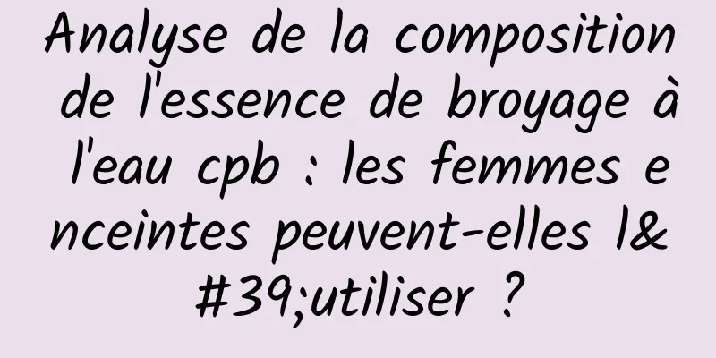 Analyse de la composition de l'essence de broyage à l'eau cpb : les femmes enceintes peuvent-elles l'utiliser ?