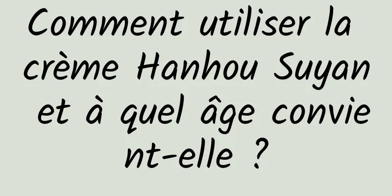Comment utiliser la crème Hanhou Suyan et à quel âge convient-elle ?