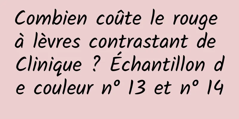 Combien coûte le rouge à lèvres contrastant de Clinique ? Échantillon de couleur n° 13 et n° 14