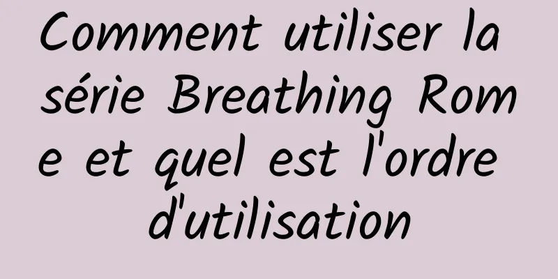 Comment utiliser la série Breathing Rome et quel est l'ordre d'utilisation