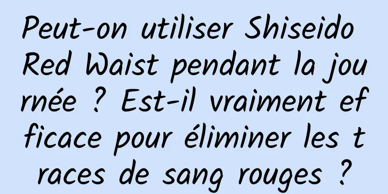 Peut-on utiliser Shiseido Red Waist pendant la journée ? Est-il vraiment efficace pour éliminer les traces de sang rouges ?