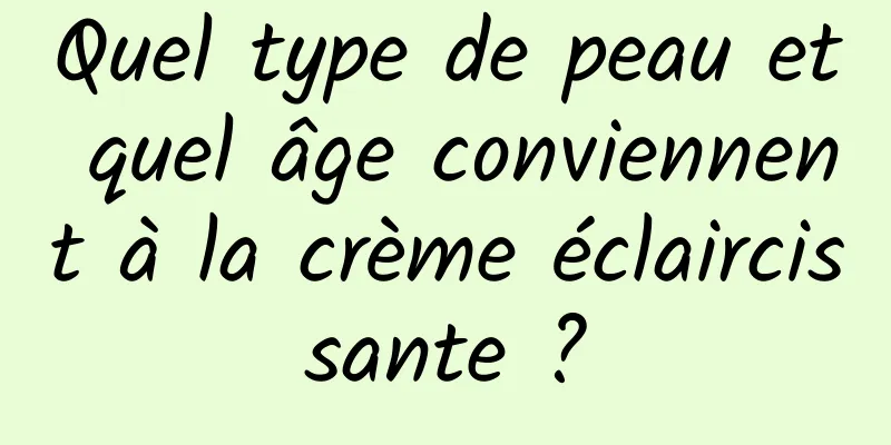 Quel type de peau et quel âge conviennent à la crème éclaircissante ?