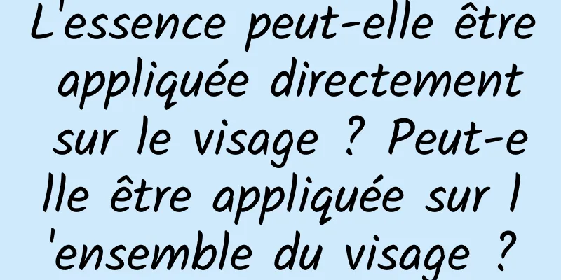 L'essence peut-elle être appliquée directement sur le visage ? Peut-elle être appliquée sur l'ensemble du visage ?