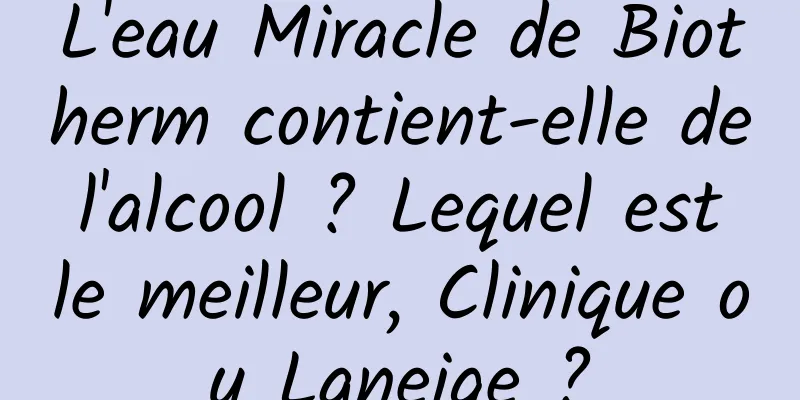 L'eau Miracle de Biotherm contient-elle de l'alcool ? Lequel est le meilleur, Clinique ou Laneige ?