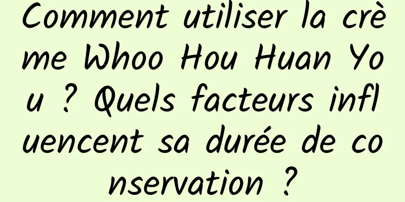 Comment utiliser la crème Whoo Hou Huan You ? Quels facteurs influencent sa durée de conservation ?
