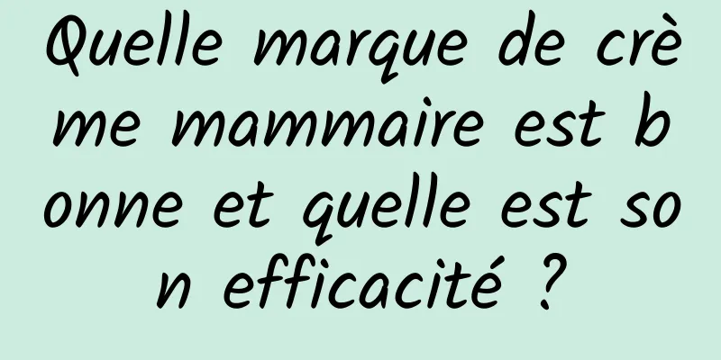 Quelle marque de crème mammaire est bonne et quelle est son efficacité ?