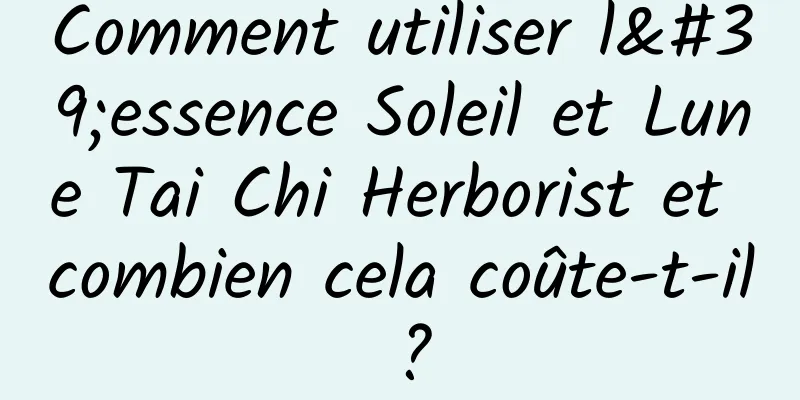 Comment utiliser l'essence Soleil et Lune Tai Chi Herborist et combien cela coûte-t-il ?