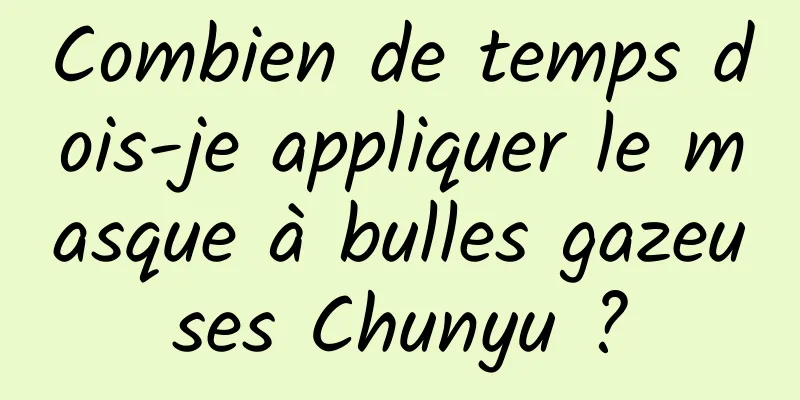 Combien de temps dois-je appliquer le masque à bulles gazeuses Chunyu ?