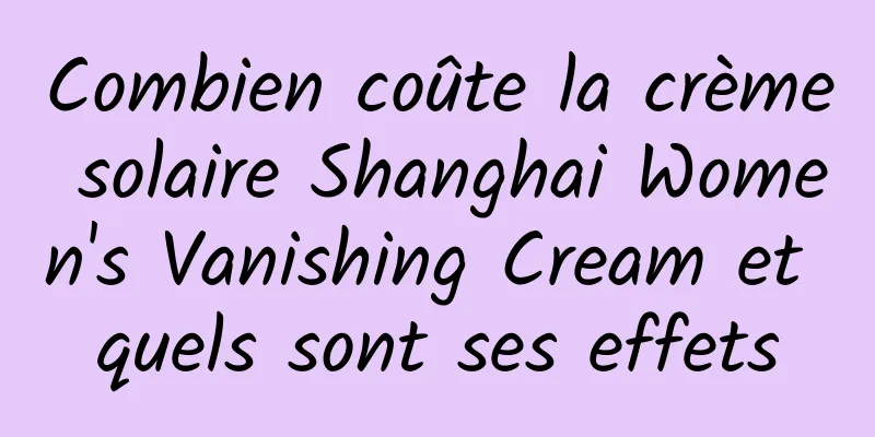 Combien coûte la crème solaire Shanghai Women's Vanishing Cream et quels sont ses effets
