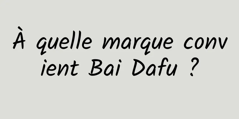 À quelle marque convient Bai Dafu ?