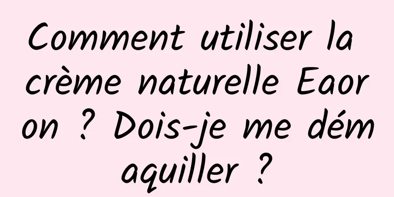 Comment utiliser la crème naturelle Eaoron ? Dois-je me démaquiller ?