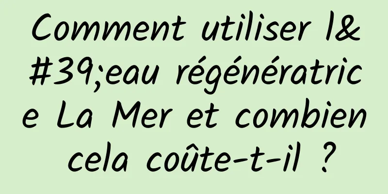 Comment utiliser l'eau régénératrice La Mer et combien cela coûte-t-il ?