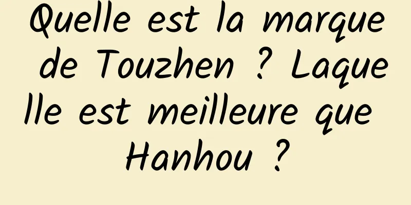 Quelle est la marque de Touzhen ? Laquelle est meilleure que Hanhou ?