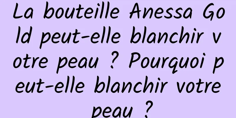 La bouteille Anessa Gold peut-elle blanchir votre peau ? Pourquoi peut-elle blanchir votre peau ?